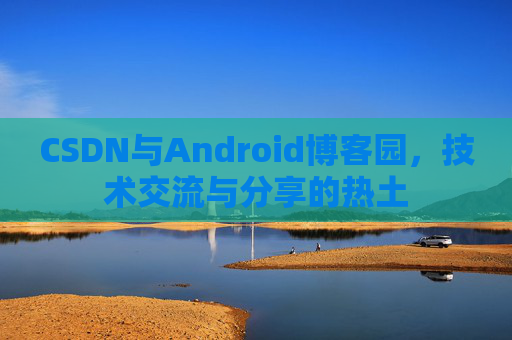 CSDN与Android博客园，技术交流与分享的热土