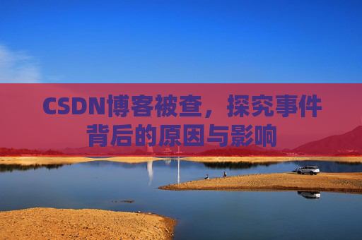 CSDN博客被查，探究事件背后的原因与影响